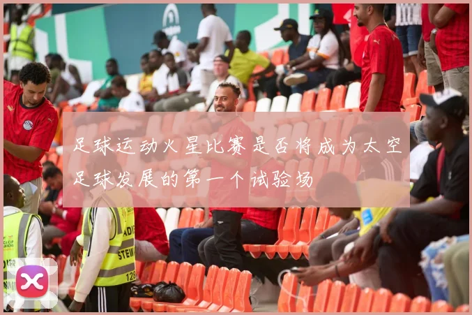 足球运动火星比赛是否将成为太空足球发展的第一个试验场