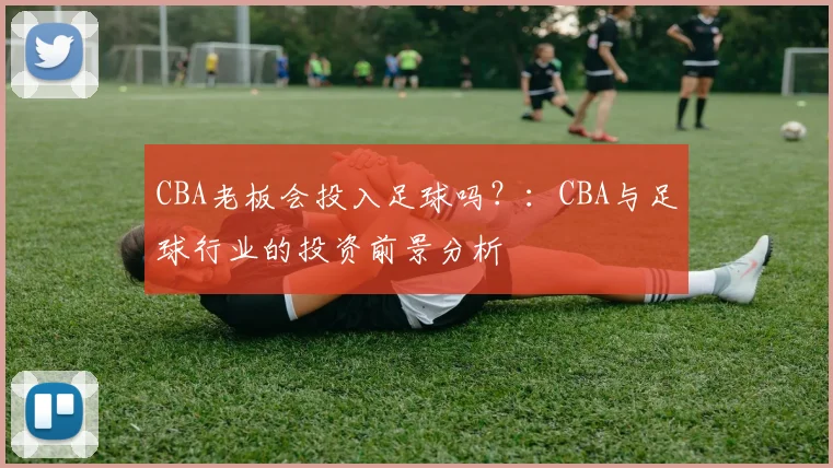 CBA老板会投入足球吗？：CBA与足球行业的投资前景分析